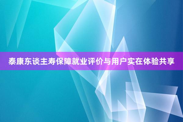 泰康东谈主寿保障就业评价与用户实在体验共享