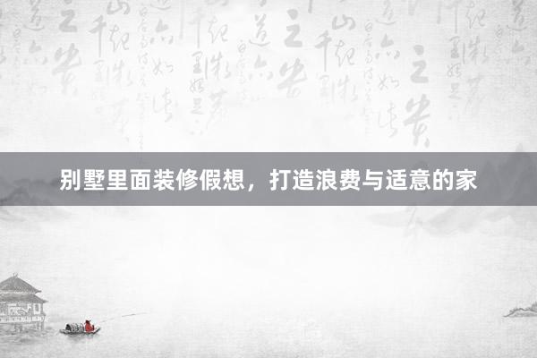 别墅里面装修假想，打造浪费与适意的家